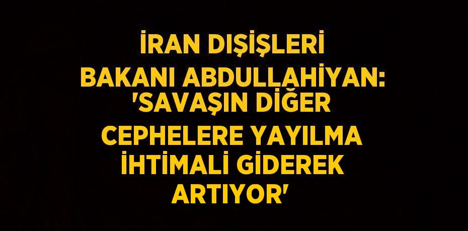 İRAN DIŞİŞLERİ BAKANI ABDULLAHİYAN: 'SAVAŞIN DİĞER CEPHELERE YAYILMA İHTİMALİ GİDEREK ARTIYOR'