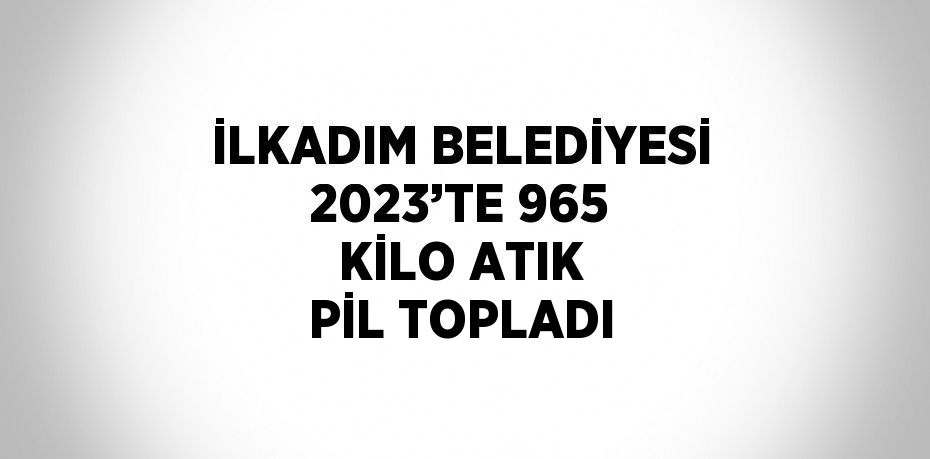 İLKADIM BELEDİYESİ 2023’TE 965 KİLO ATIK PİL TOPLADI