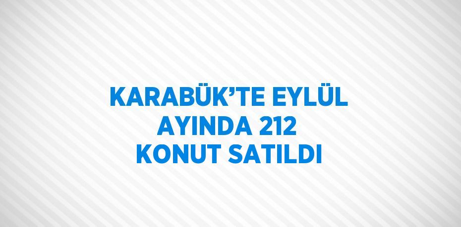 KARABÜK’TE EYLÜL AYINDA 212 KONUT SATILDI