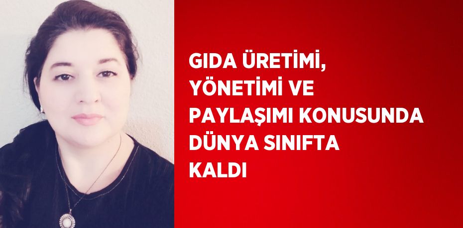 GIDA ÜRETİMİ, YÖNETİMİ VE PAYLAŞIMI KONUSUNDA DÜNYA SINIFTA KALDI