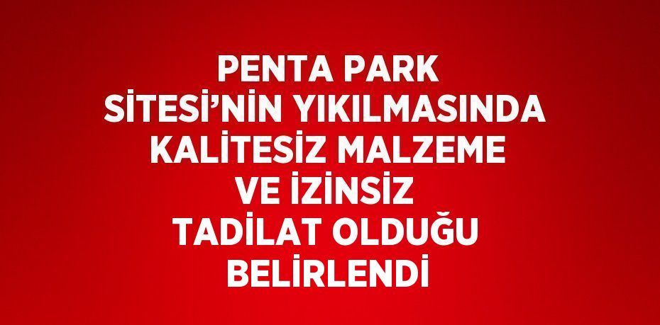 PENTA PARK SİTESİ’NİN YIKILMASINDA KALİTESİZ MALZEME VE İZİNSİZ TADİLAT OLDUĞU BELİRLENDİ
