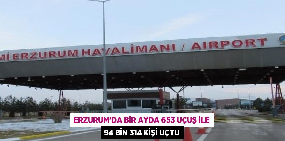 ERZURUM’DA BİR AYDA 653 UÇUŞ İLE 94 BİN 314 KİŞİ UÇTU