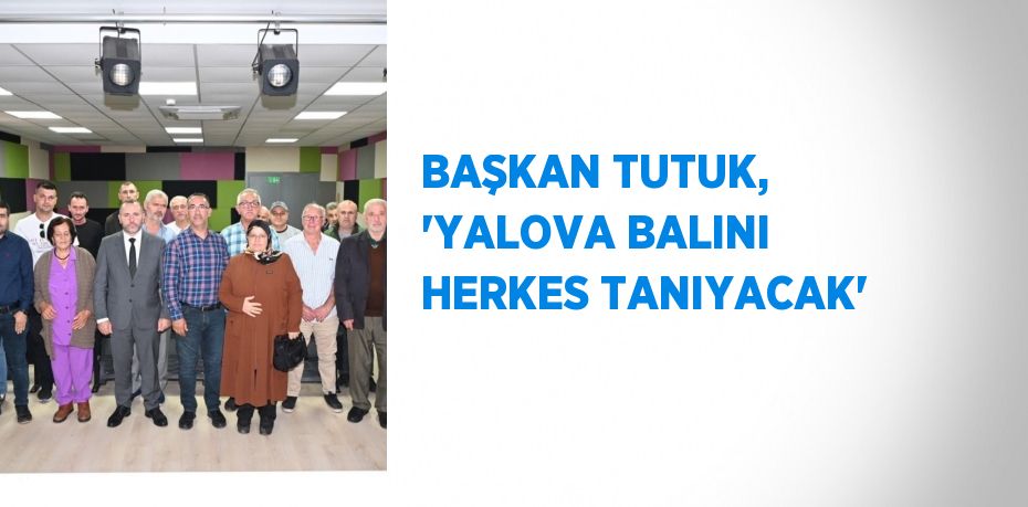 BAŞKAN TUTUK, 'YALOVA BALINI HERKES TANIYACAK'