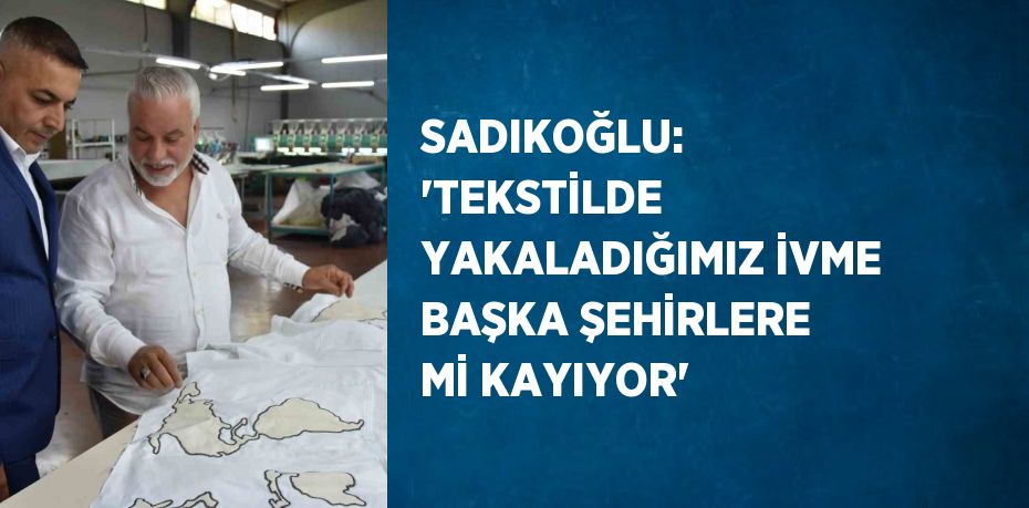 SADIKOĞLU: 'TEKSTİLDE YAKALADIĞIMIZ İVME BAŞKA ŞEHİRLERE Mİ KAYIYOR'