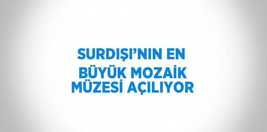 SURDIŞI’NIN EN BÜYÜK MOZAİK MÜZESİ AÇILIYOR