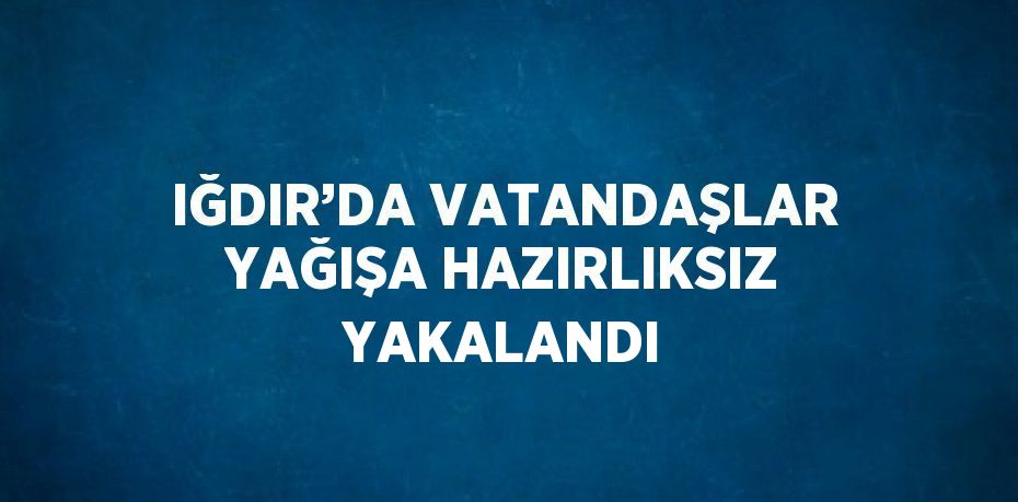 IĞDIR’DA VATANDAŞLAR YAĞIŞA HAZIRLIKSIZ YAKALANDI