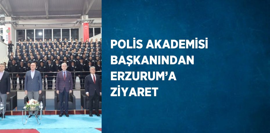 POLİS AKADEMİSİ BAŞKANINDAN ERZURUM’A ZİYARET