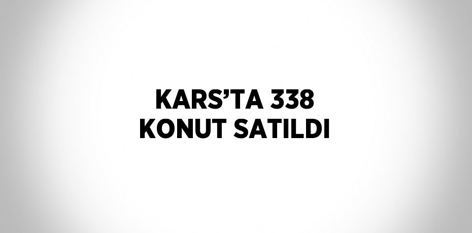 KARS’TA 338 KONUT SATILDI