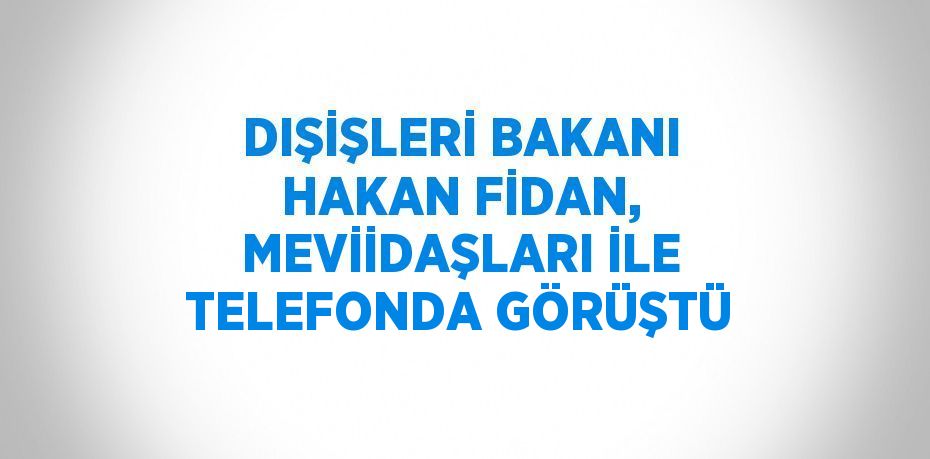 DIŞİŞLERİ BAKANI HAKAN FİDAN, MEVİİDAŞLARI İLE TELEFONDA GÖRÜŞTÜ