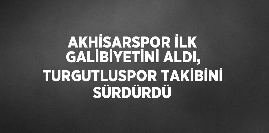 AKHİSARSPOR İLK GALİBİYETİNİ ALDI, TURGUTLUSPOR TAKİBİNİ SÜRDÜRDÜ