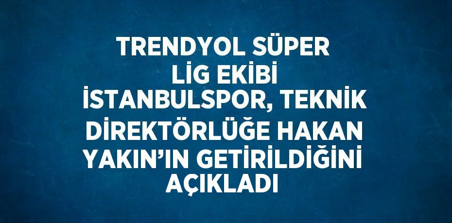 TRENDYOL SÜPER LİG EKİBİ İSTANBULSPOR, TEKNİK DİREKTÖRLÜĞE HAKAN YAKIN’IN GETİRİLDİĞİNİ AÇIKLADI