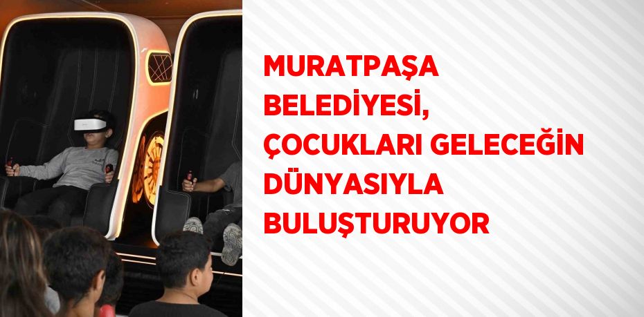 MURATPAŞA BELEDİYESİ, ÇOCUKLARI GELECEĞİN DÜNYASIYLA BULUŞTURUYOR