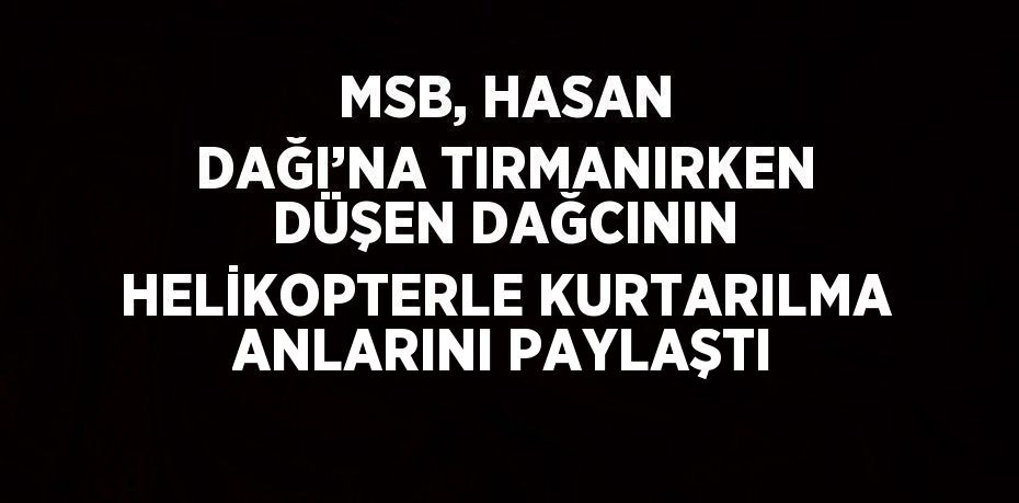 MSB, HASAN DAĞI’NA TIRMANIRKEN DÜŞEN DAĞCININ HELİKOPTERLE KURTARILMA ANLARINI PAYLAŞTI