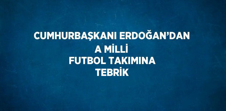 CUMHURBAŞKANI ERDOĞAN’DAN A MİLLİ FUTBOL TAKIMINA TEBRİK