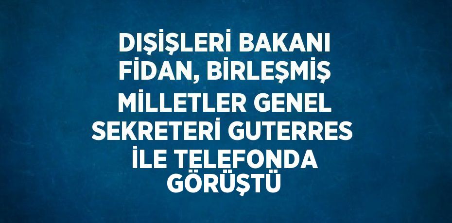 DIŞİŞLERİ BAKANI FİDAN, BİRLEŞMİŞ MİLLETLER GENEL SEKRETERİ GUTERRES İLE TELEFONDA GÖRÜŞTÜ