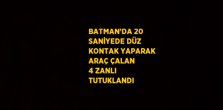 BATMAN’DA 20 SANİYEDE DÜZ KONTAK YAPARAK ARAÇ ÇALAN 4 ZANLI TUTUKLANDI