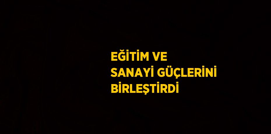 EĞİTİM VE SANAYİ GÜÇLERİNİ BİRLEŞTİRDİ