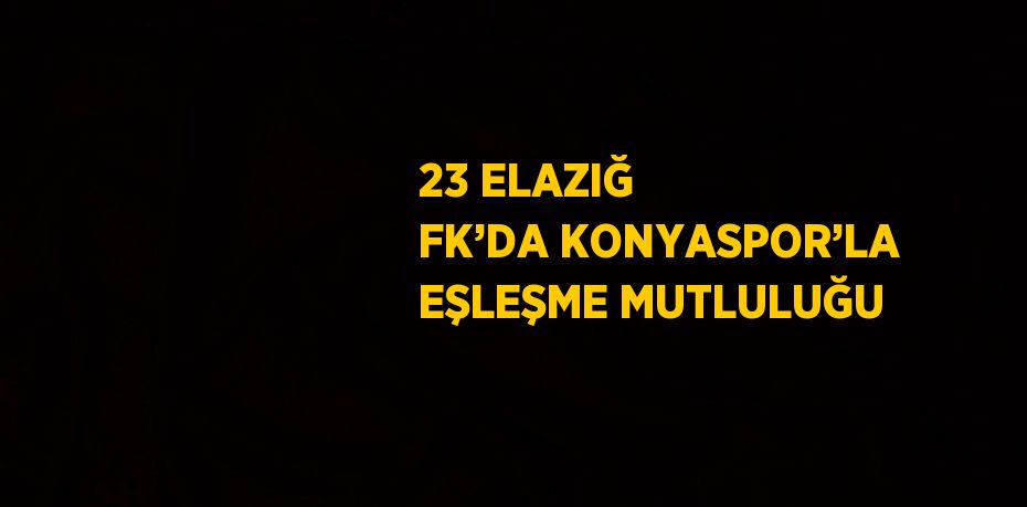 23 ELAZIĞ FK’DA KONYASPOR’LA EŞLEŞME MUTLULUĞU