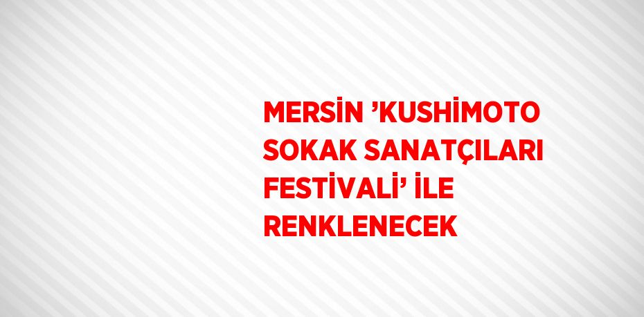 MERSİN ’KUSHİMOTO SOKAK SANATÇILARI FESTİVALİ’ İLE RENKLENECEK