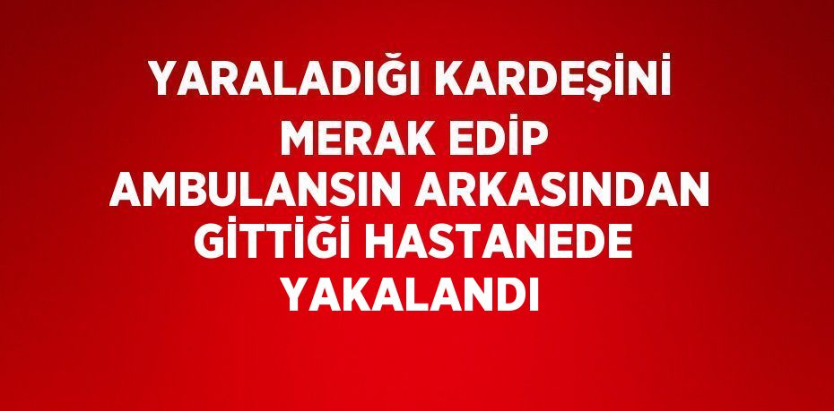 YARALADIĞI KARDEŞİNİ MERAK EDİP AMBULANSIN ARKASINDAN GİTTİĞİ HASTANEDE YAKALANDI