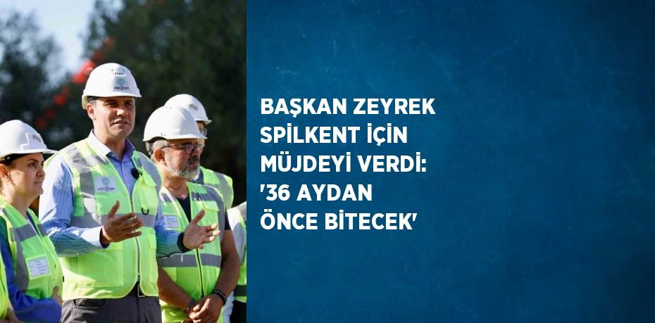 BAŞKAN ZEYREK SPİLKENT İÇİN MÜJDEYİ VERDİ: '36 AYDAN ÖNCE BİTECEK'