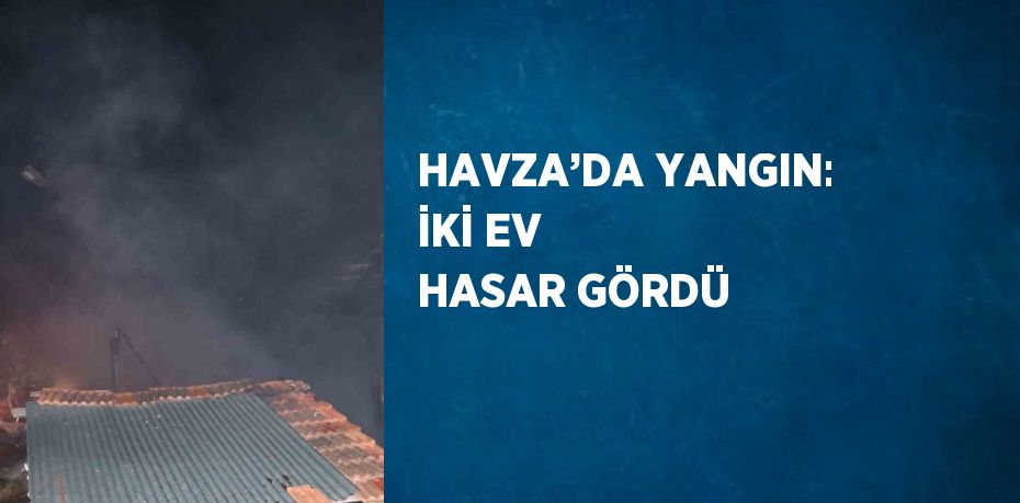 HAVZA’DA YANGIN: İKİ EV HASAR GÖRDÜ