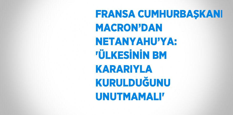 FRANSA CUMHURBAŞKANI MACRON’DAN NETANYAHU’YA: 'ÜLKESİNİN BM KARARIYLA KURULDUĞUNU UNUTMAMALI'