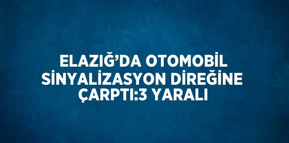 ELAZIĞ’DA OTOMOBİL SİNYALİZASYON DİREĞİNE ÇARPTI:3 YARALI