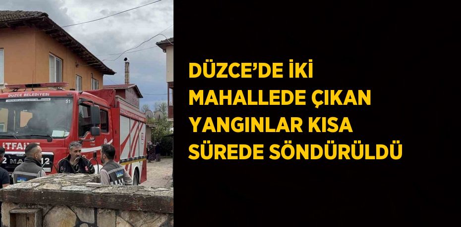 DÜZCE’DE İKİ MAHALLEDE ÇIKAN YANGINLAR KISA SÜREDE SÖNDÜRÜLDÜ