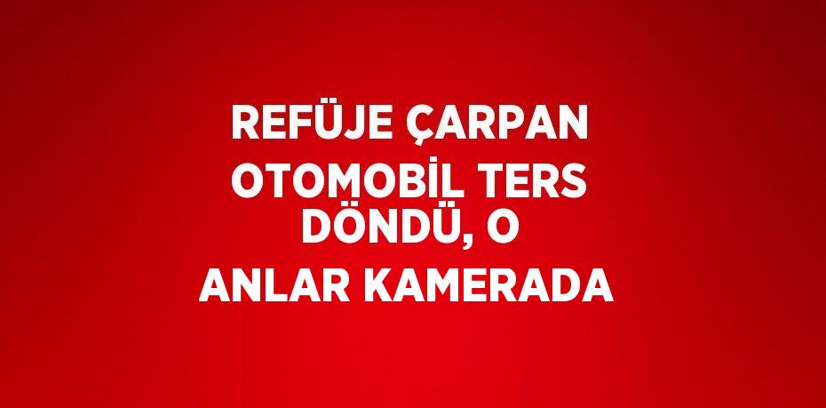 REFÜJE ÇARPAN OTOMOBİL TERS DÖNDÜ, O ANLAR KAMERADA