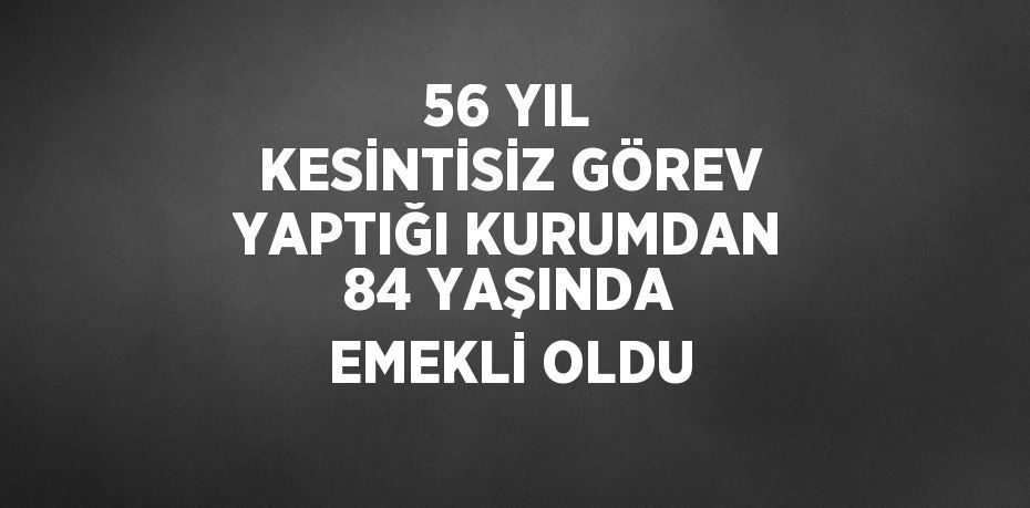 56 YIL KESİNTİSİZ GÖREV YAPTIĞI KURUMDAN 84 YAŞINDA EMEKLİ OLDU