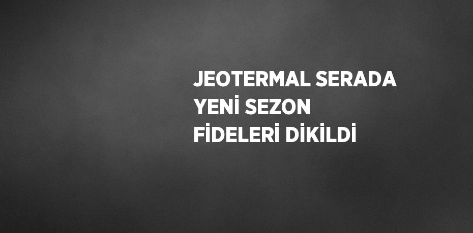 JEOTERMAL SERADA YENİ SEZON FİDELERİ DİKİLDİ