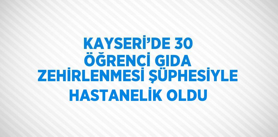 KAYSERİ’DE 30 ÖĞRENCİ GIDA ZEHİRLENMESİ ŞÜPHESİYLE HASTANELİK OLDU