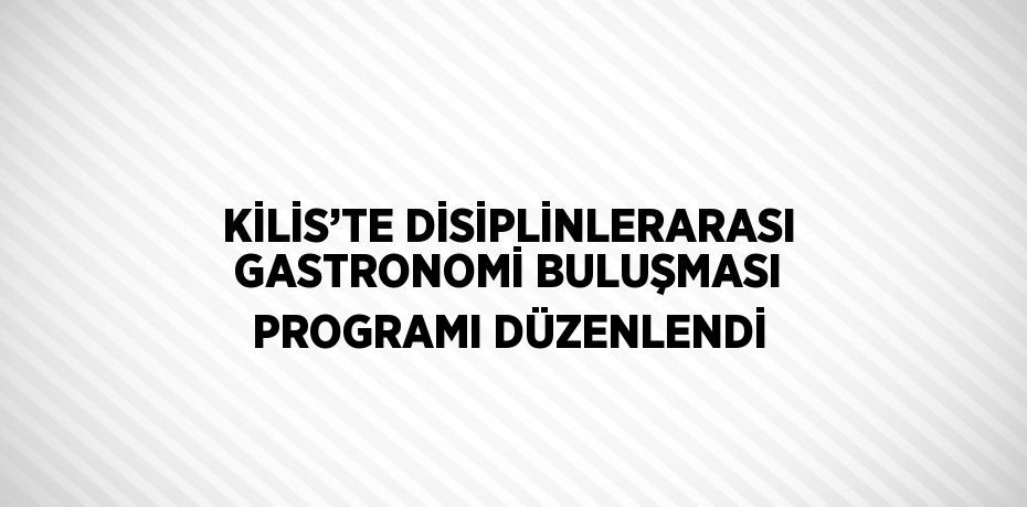 KİLİS’TE DİSİPLİNLERARASI GASTRONOMİ BULUŞMASI PROGRAMI DÜZENLENDİ