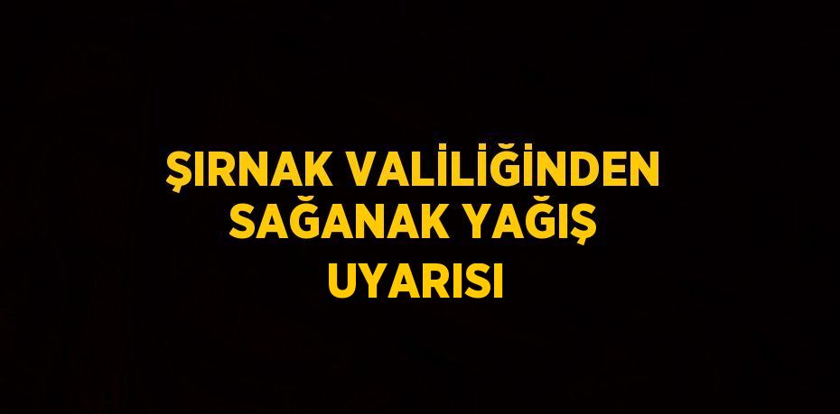 ŞIRNAK VALİLİĞİNDEN SAĞANAK YAĞIŞ UYARISI