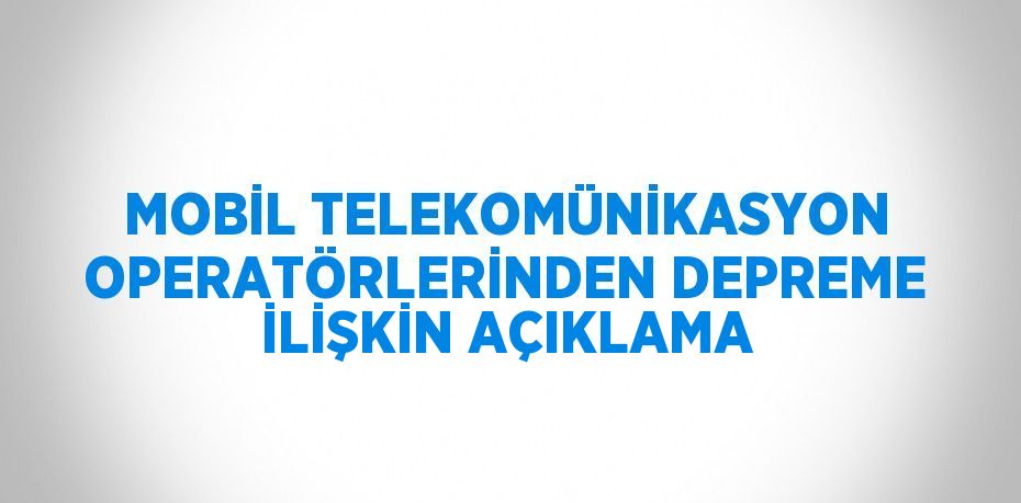 MOBİL TELEKOMÜNİKASYON OPERATÖRLERİNDEN DEPREME İLİŞKİN AÇIKLAMA