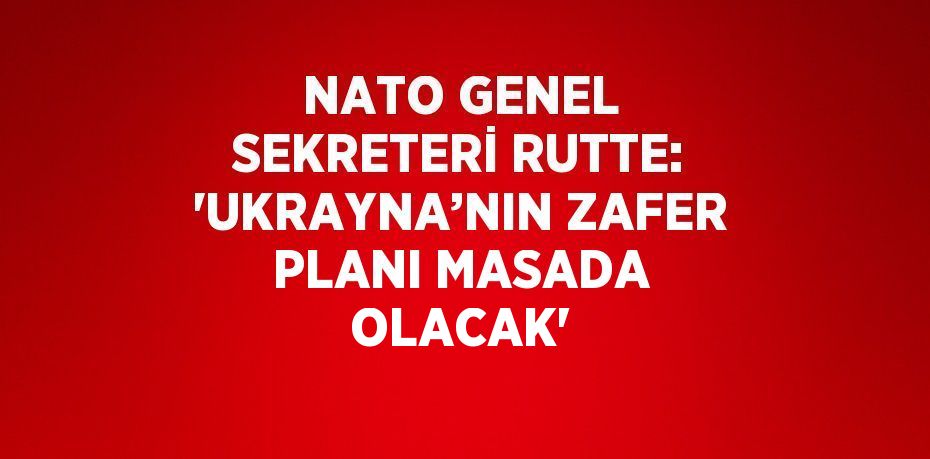 NATO GENEL SEKRETERİ RUTTE: 'UKRAYNA’NIN ZAFER PLANI MASADA OLACAK'