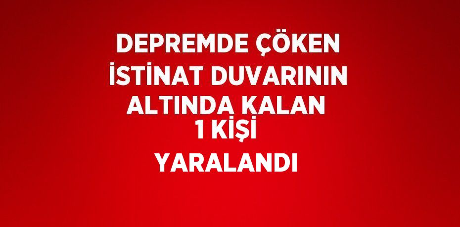 DEPREMDE ÇÖKEN İSTİNAT DUVARININ ALTINDA KALAN 1 KİŞİ YARALANDI