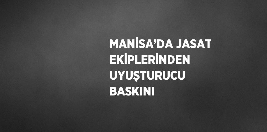 MANİSA’DA JASAT EKİPLERİNDEN UYUŞTURUCU BASKINI