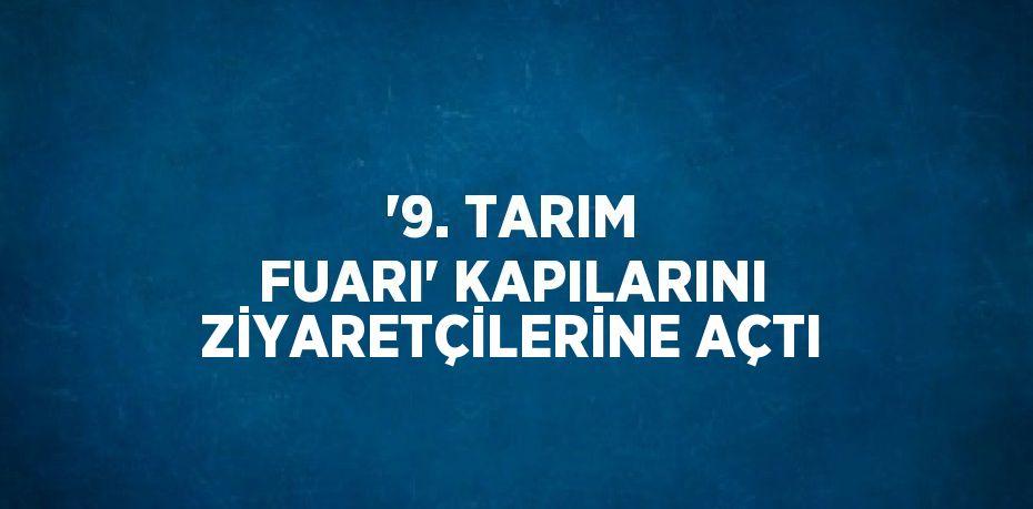 '9. TARIM FUARI' KAPILARINI ZİYARETÇİLERİNE AÇTI