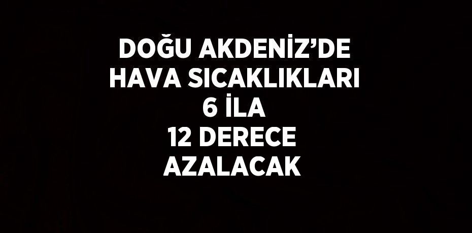 DOĞU AKDENİZ’DE HAVA SICAKLIKLARI 6 İLA 12 DERECE AZALACAK