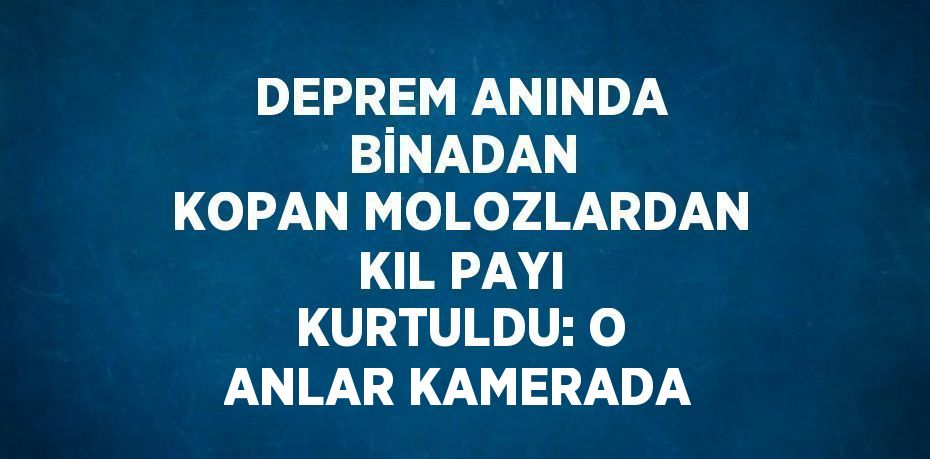 DEPREM ANINDA  BİNADAN KOPAN MOLOZLARDAN KIL PAYI KURTULDU: O ANLAR KAMERADA