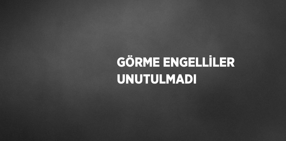 GÖRME ENGELLİLER UNUTULMADI