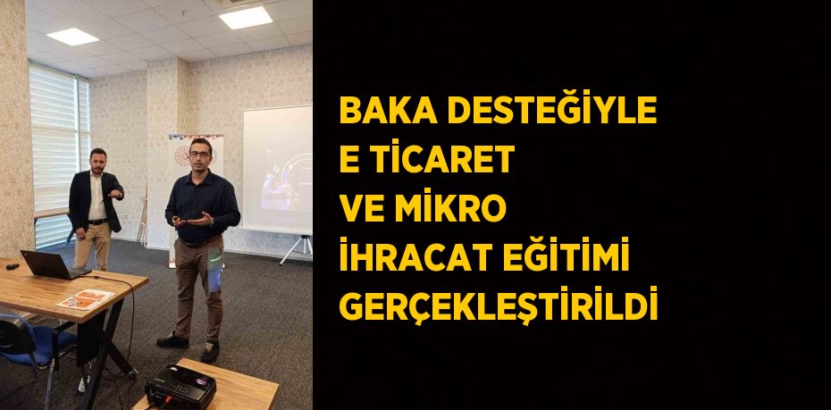 BAKA DESTEĞİYLE E TİCARET VE MİKRO İHRACAT EĞİTİMİ GERÇEKLEŞTİRİLDİ