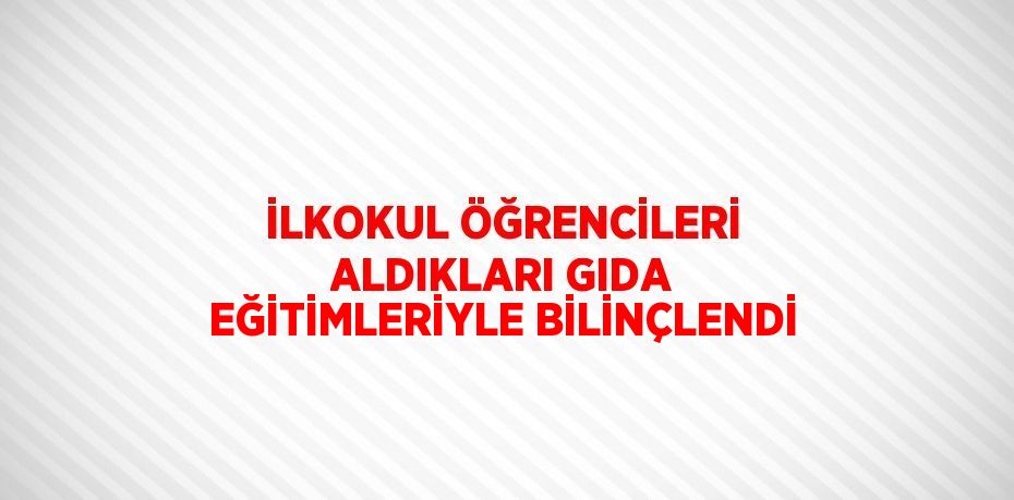 İLKOKUL ÖĞRENCİLERİ ALDIKLARI GIDA EĞİTİMLERİYLE BİLİNÇLENDİ