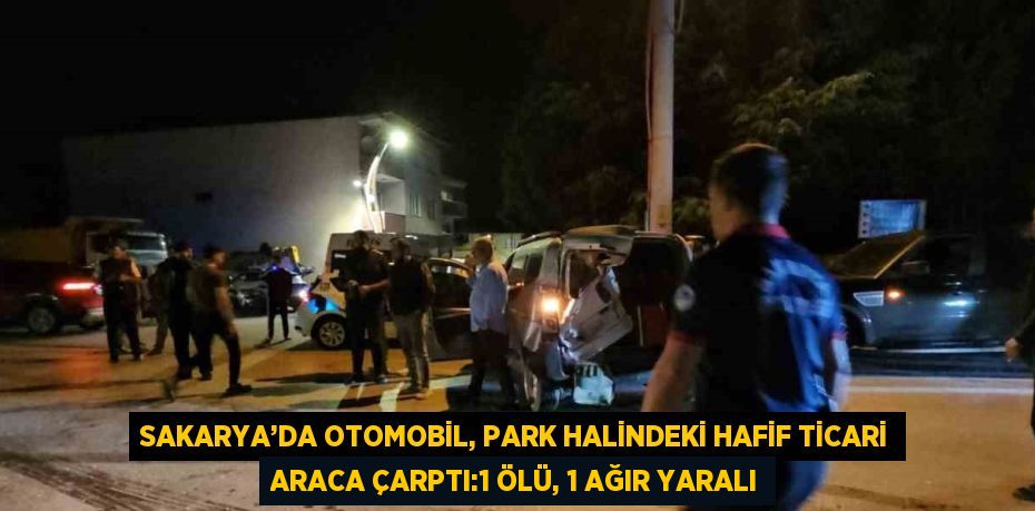 SAKARYA’DA OTOMOBİL, PARK HALİNDEKİ HAFİF TİCARİ ARACA ÇARPTI:1 ÖLÜ, 1 AĞIR YARALI