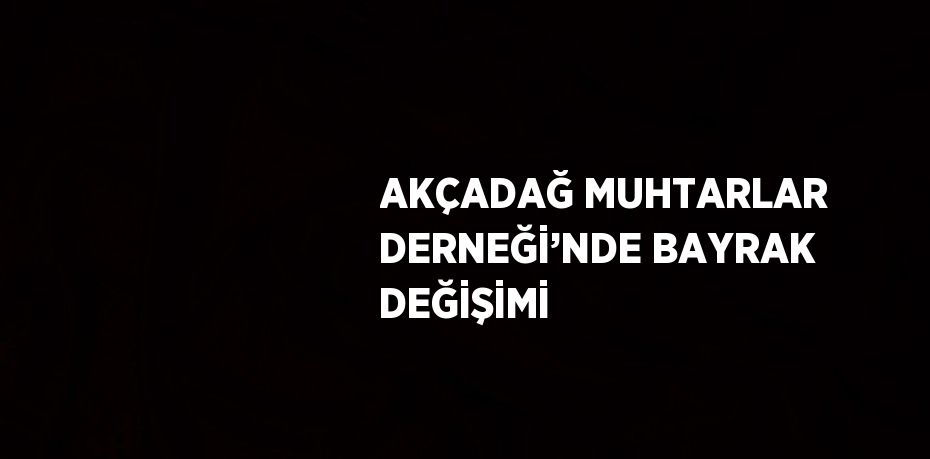 AKÇADAĞ MUHTARLAR DERNEĞİ’NDE BAYRAK DEĞİŞİMİ