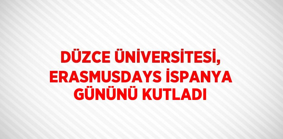 DÜZCE ÜNİVERSİTESİ, ERASMUSDAYS İSPANYA GÜNÜNÜ KUTLADI