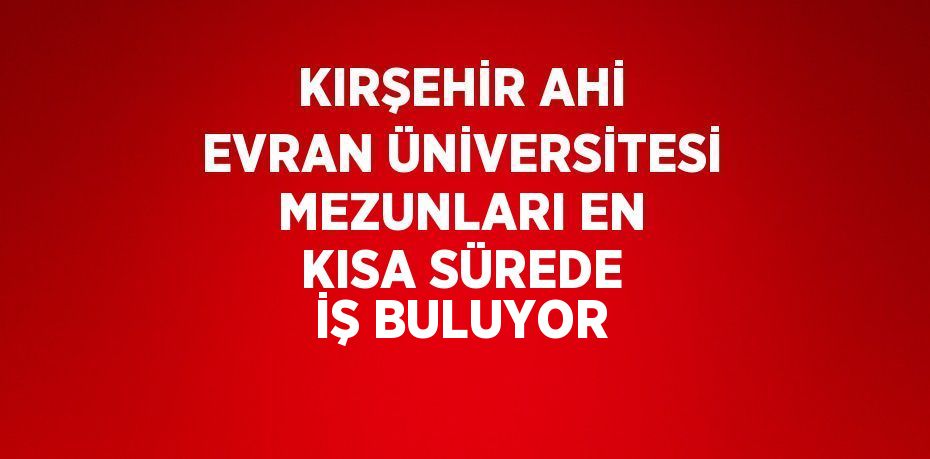 KIRŞEHİR AHİ EVRAN ÜNİVERSİTESİ MEZUNLARI EN KISA SÜREDE İŞ BULUYOR