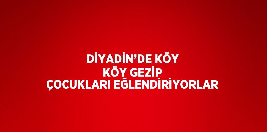 DİYADİN’DE KÖY KÖY GEZİP ÇOCUKLARI EĞLENDİRİYORLAR